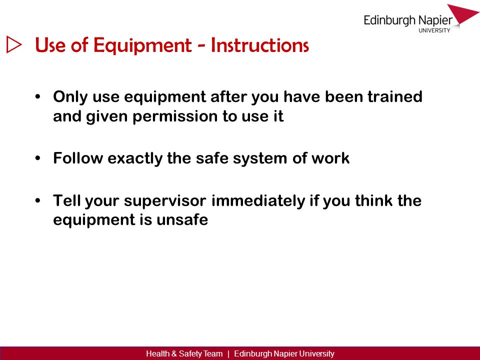 Health & Safety Team | Edinburgh Napier University Use of Equipment - Instructions Only use equipment after you have been trained and given permission to use it Follow exactly the safe system of work Tell your supervisor immediately if you think the equipment is unsafe