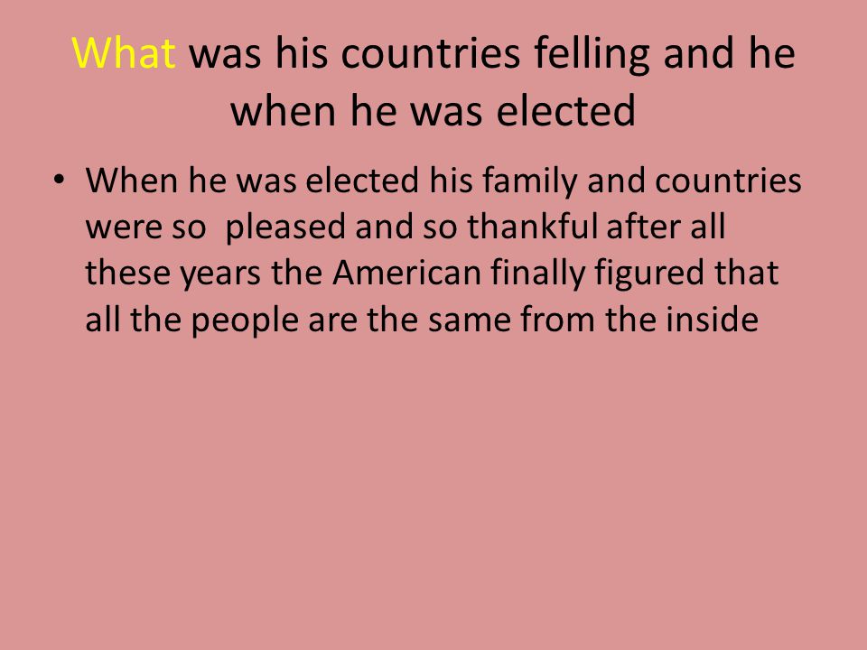 What was his countries felling and he when he was elected When he was elected his family and countries were so pleased and so thankful after all these years the American finally figured that all the people are the same from the inside