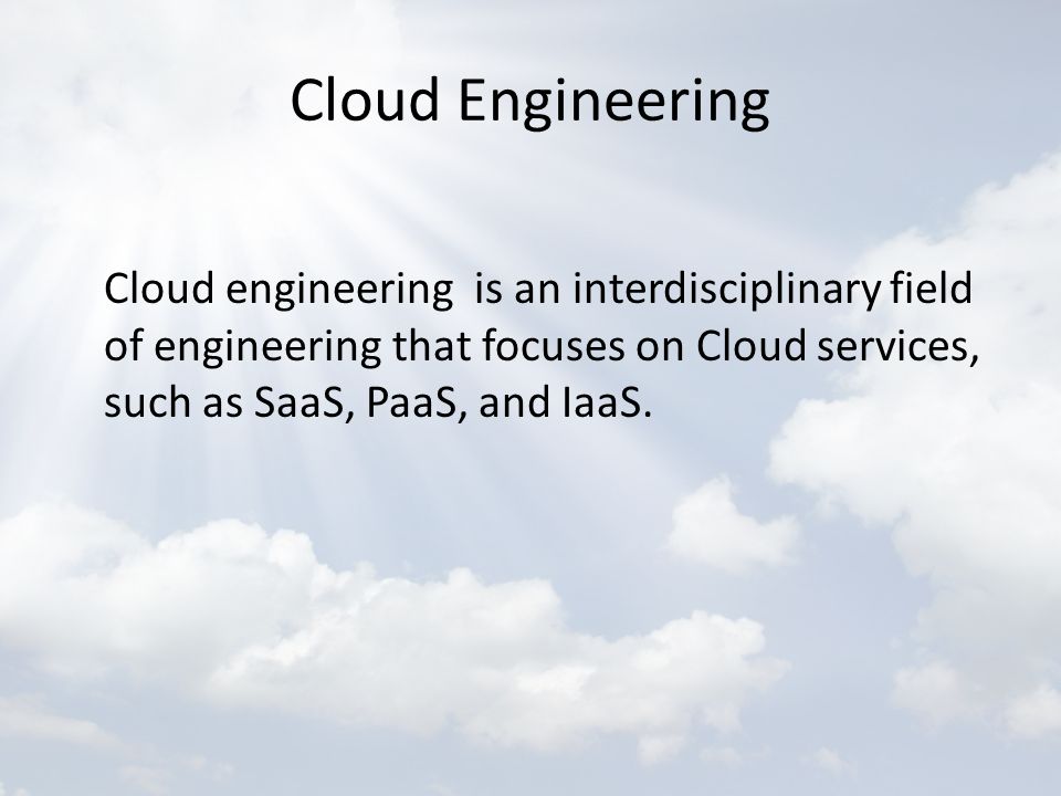 Cloud Engineering Cloud engineering is an interdisciplinary field of engineering that focuses on Cloud services, such as SaaS, PaaS, and IaaS.