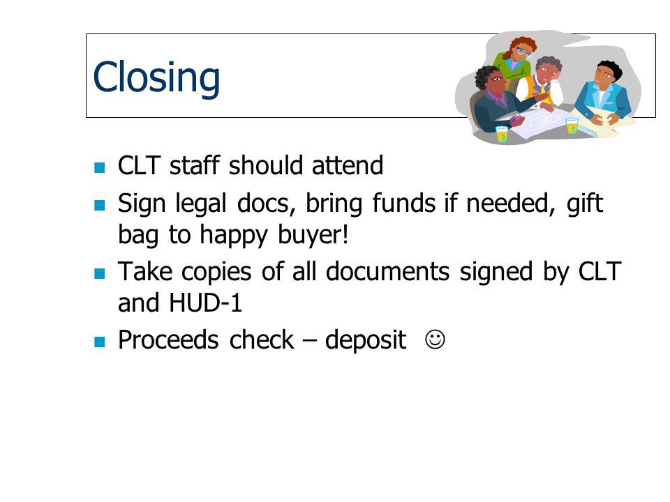 Closing n CLT staff should attend n Sign legal docs, bring funds if needed, gift bag to happy buyer.