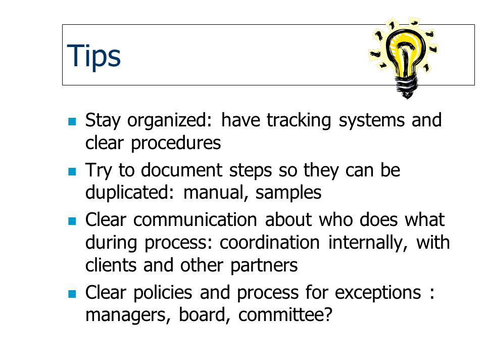 Tips n Stay organized: have tracking systems and clear procedures n Try to document steps so they can be duplicated: manual, samples n Clear communication about who does what during process: coordination internally, with clients and other partners n Clear policies and process for exceptions : managers, board, committee