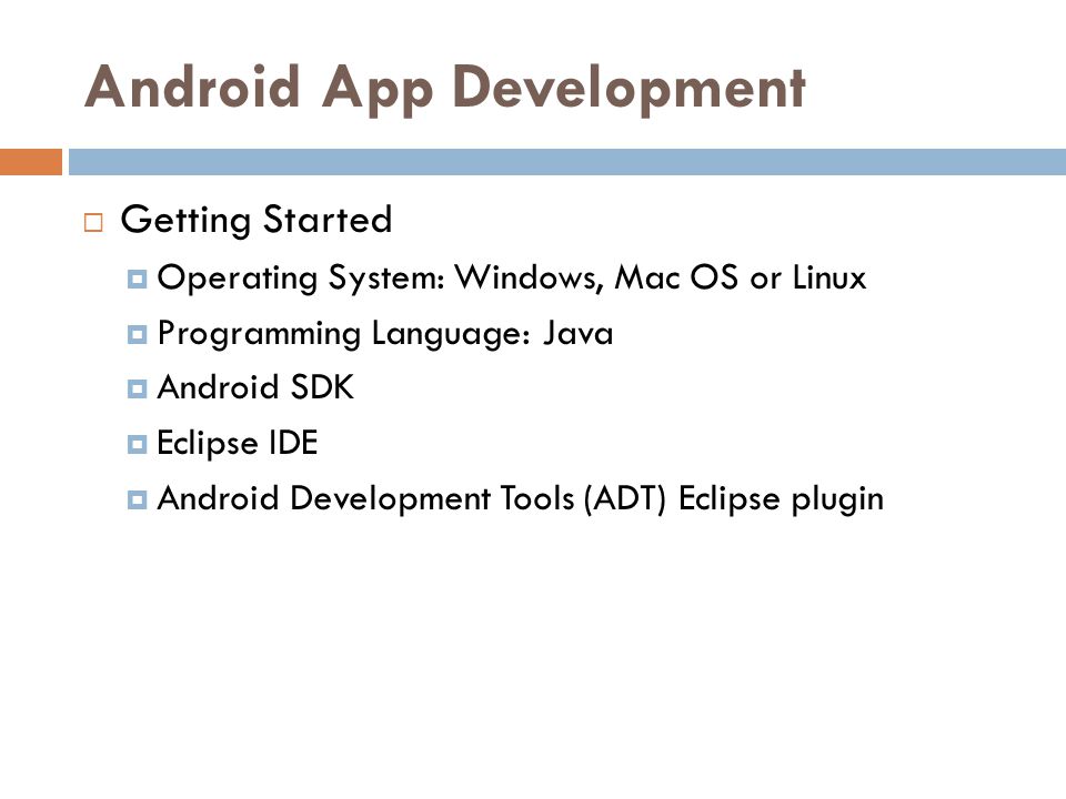Android App Development  Getting Started  Operating System: Windows, Mac OS or Linux  Programming Language: Java  Android SDK  Eclipse IDE  Android Development Tools (ADT) Eclipse plugin