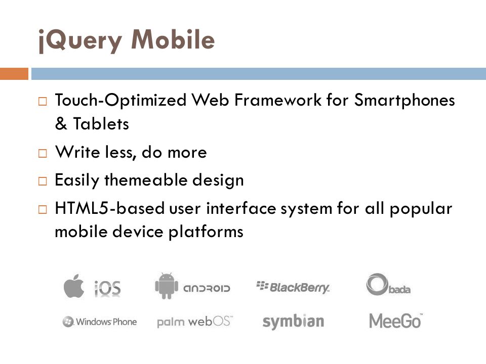 jQuery Mobile  Touch-Optimized Web Framework for Smartphones & Tablets  Write less, do more  Easily themeable design  HTML5-based user interface system for all popular mobile device platforms