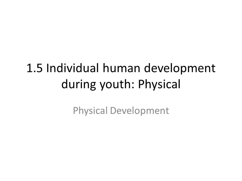 1.5 Individual human development during youth: Physical Physical Development