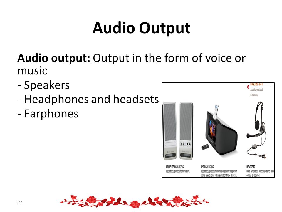 Audio Output Audio output: Output in the form of voice or music - Speakers - Headphones and headsets - Earphones 27