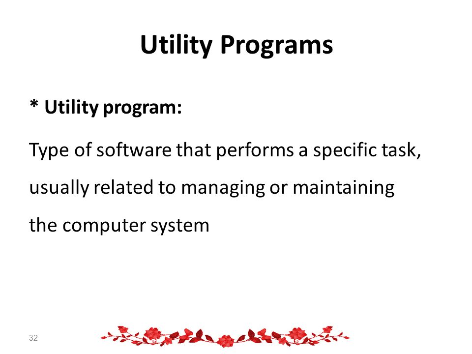 Utility Programs * Utility program: Type of software that performs a specific task, usually related to managing or maintaining the computer system 32