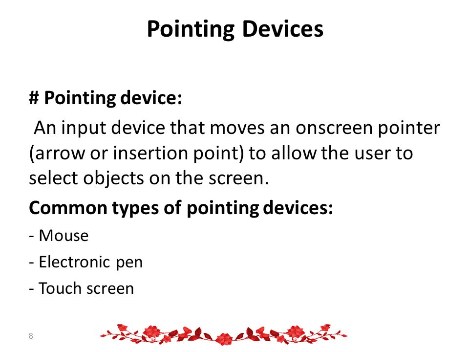 Pointing Devices # Pointing device: An input device that moves an onscreen pointer (arrow or insertion point) to allow the user to select objects on the screen.