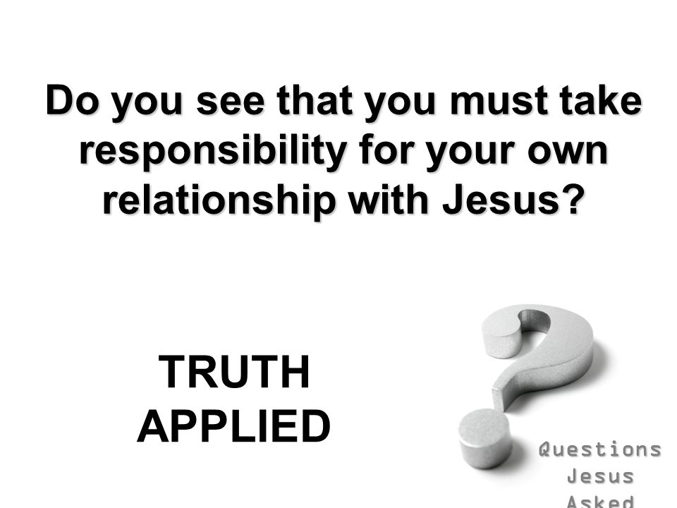 Questions Jesus Asked Do you see that you must take responsibility for your own relationship with Jesus.