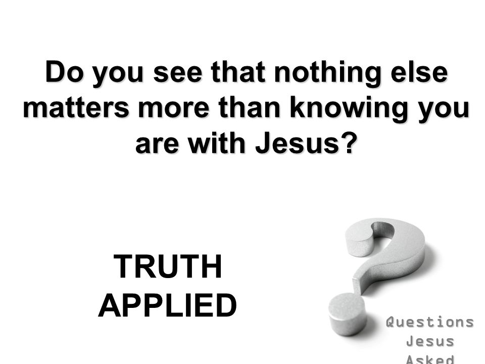 Questions Jesus Asked Do you see that nothing else matters more than knowing you are with Jesus.