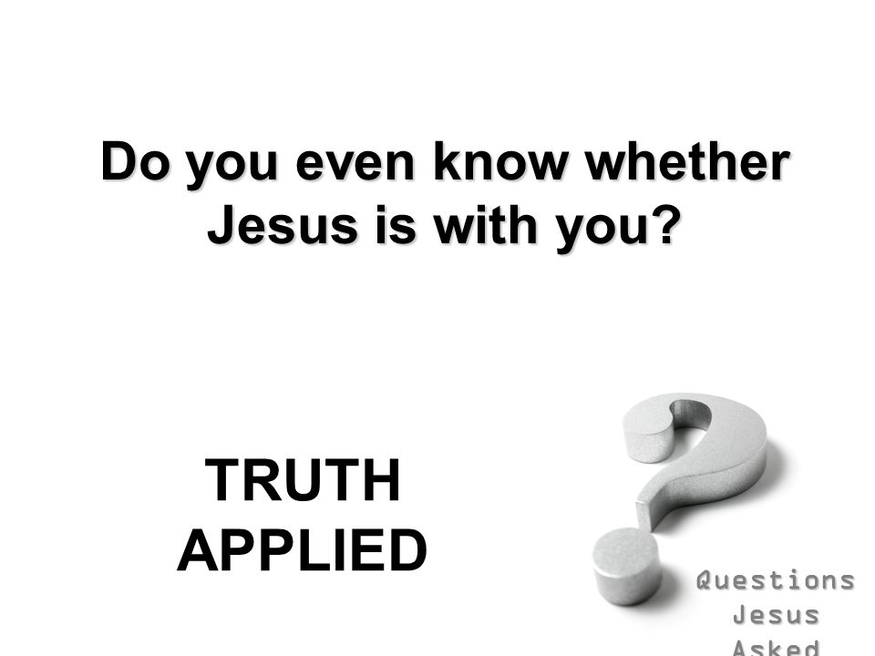 Questions Jesus Asked Do you even know whether Jesus is with you TRUTH APPLIED