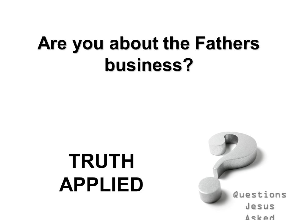 Questions Jesus Asked Are you about the Fathers business TRUTH APPLIED