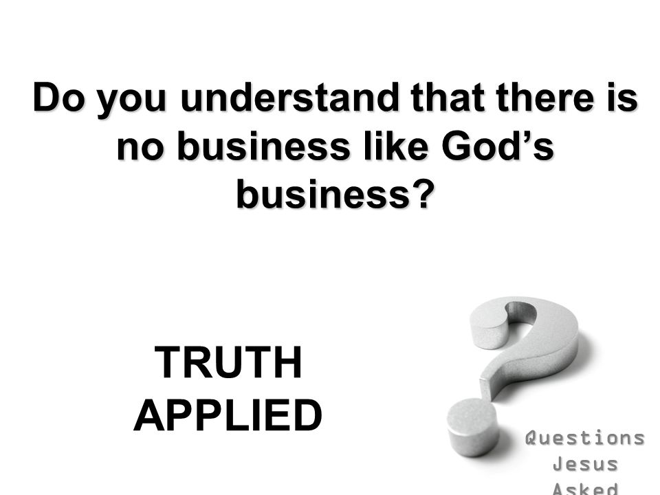 Questions Jesus Asked Do you understand that there is no business like God’s business.
