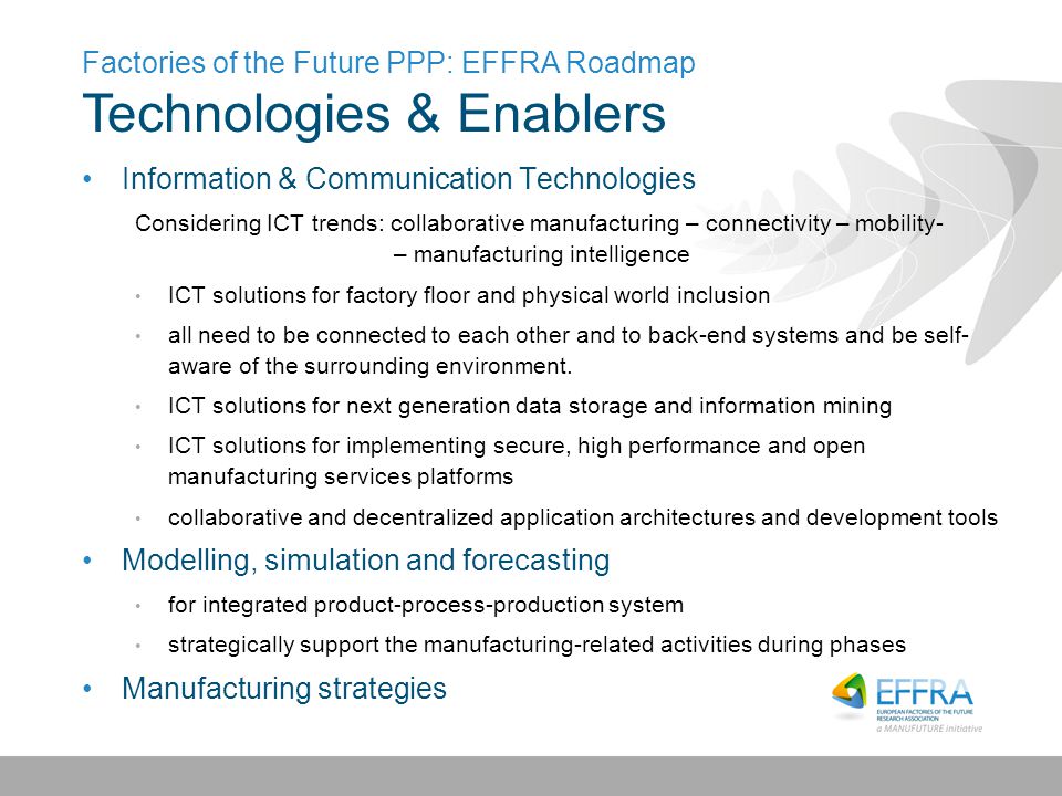 Information & Communication Technologies Considering ICT trends: collaborative manufacturing – connectivity – mobility- – manufacturing intelligence ICT solutions for factory floor and physical world inclusion all need to be connected to each other and to back-end systems and be self- aware of the surrounding environment.