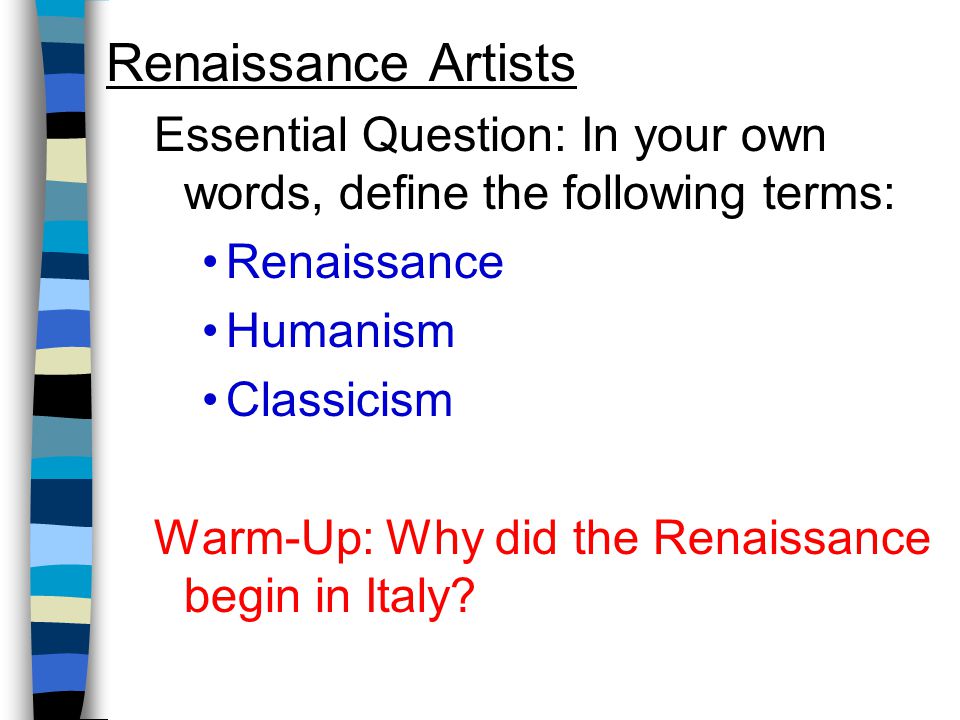 Renaissance Artists Essential Question: In your own words, define the following terms: Renaissance Humanism Classicism Warm-Up: Why did the Renaissance begin in Italy