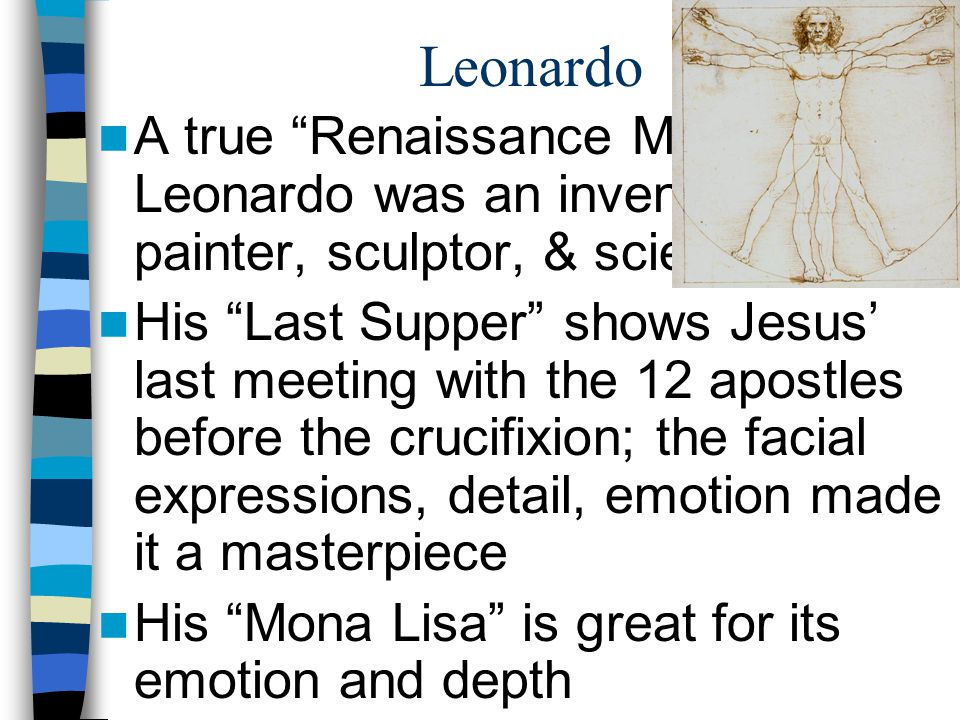 Leonardo A true Renaissance Man Leonardo was an inventor, painter, sculptor, & scientist His Last Supper shows Jesus’ last meeting with the 12 apostles before the crucifixion; the facial expressions, detail, emotion made it a masterpiece His Mona Lisa is great for its emotion and depth