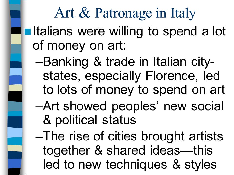 Art & Patronage in Italy Italians were willing to spend a lot of money on art: –Banking & trade in Italian city- states, especially Florence, led to lots of money to spend on art –Art showed peoples’ new social & political status –The rise of cities brought artists together & shared ideas—this led to new techniques & styles