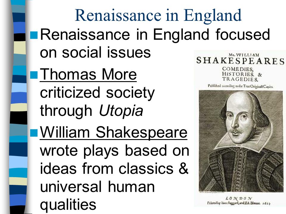 Renaissance in England Renaissance in England focused on social issues Thomas More criticized society through Utopia William Shakespeare wrote plays based on ideas from classics & universal human qualities