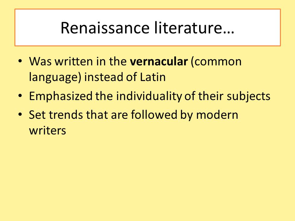 Renaissance literature… Was written in the vernacular (common language) instead of Latin Emphasized the individuality of their subjects Set trends that are followed by modern writers
