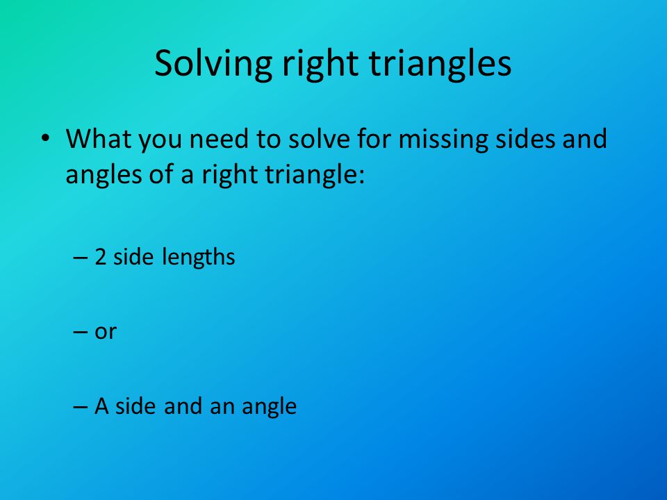 Solving right triangles What you need to solve for missing sides and angles of a right triangle: – 2 side lengths – or – A side and an angle