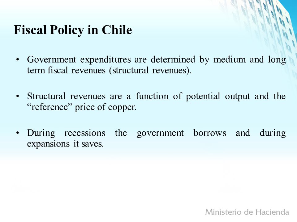 Fiscal Policy in Chile Government expenditures are determined by medium and long term fiscal revenues (structural revenues).