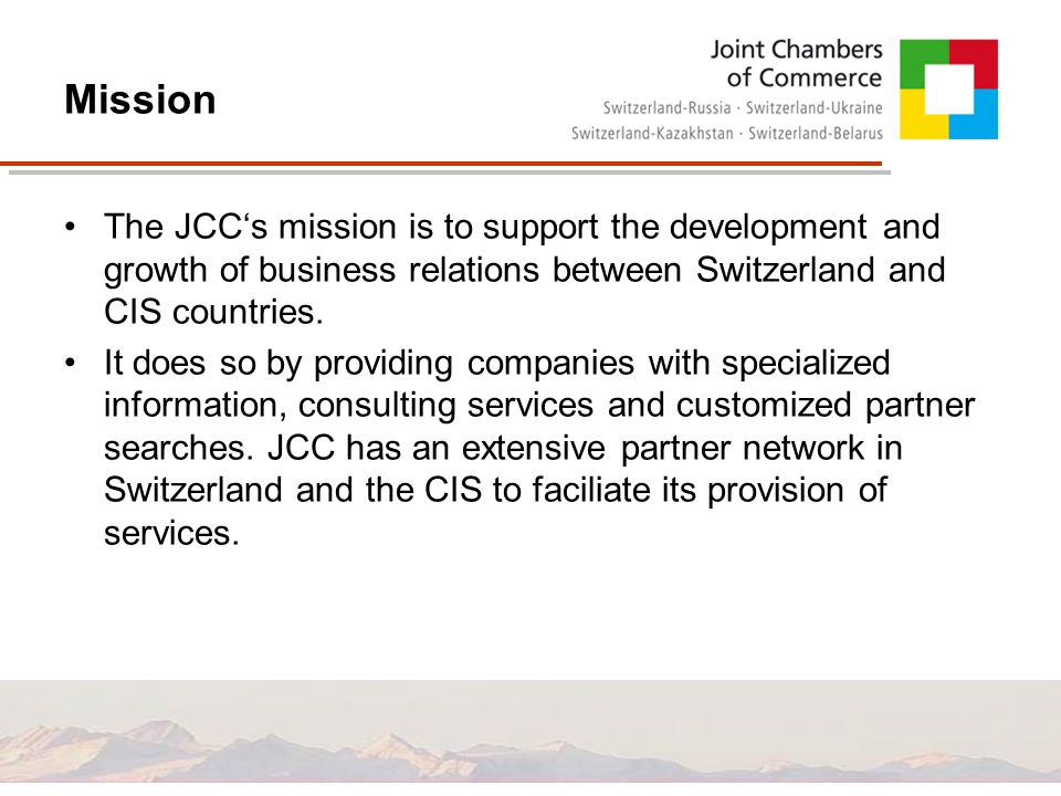 Mission The JCC‘s mission is to support the development and growth of business relations between Switzerland and CIS countries.