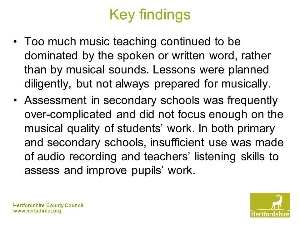 Hertfordshire County Council   Key findings Too much music teaching continued to be dominated by the spoken or written word, rather than by musical sounds.