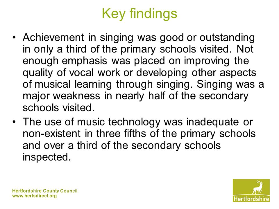 Hertfordshire County Council   Key findings Achievement in singing was good or outstanding in only a third of the primary schools visited.