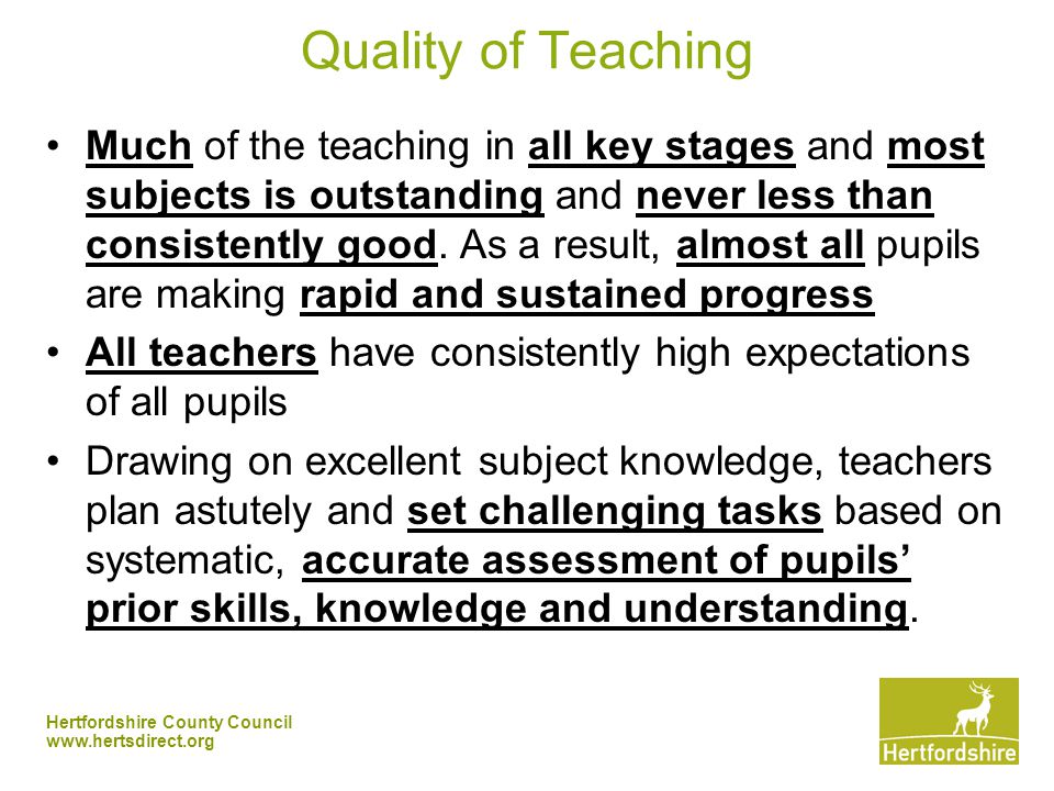 Hertfordshire County Council   Quality of Teaching Much of the teaching in all key stages and most subjects is outstanding and never less than consistently good.