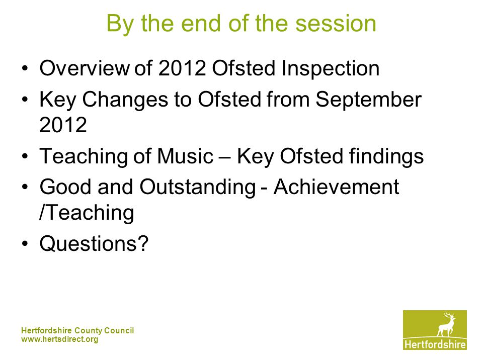 Hertfordshire County Council   By the end of the session Overview of 2012 Ofsted Inspection Key Changes to Ofsted from September 2012 Teaching of Music – Key Ofsted findings Good and Outstanding - Achievement /Teaching Questions