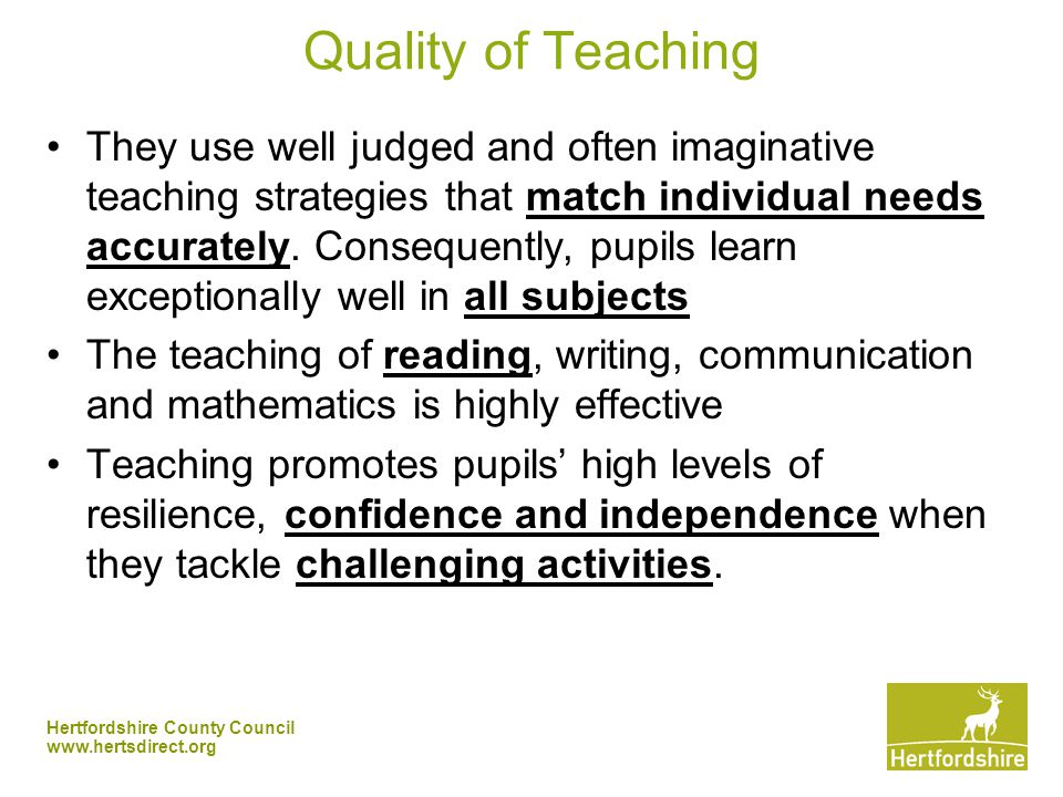 Hertfordshire County Council   Quality of Teaching They use well judged and often imaginative teaching strategies that match individual needs accurately.