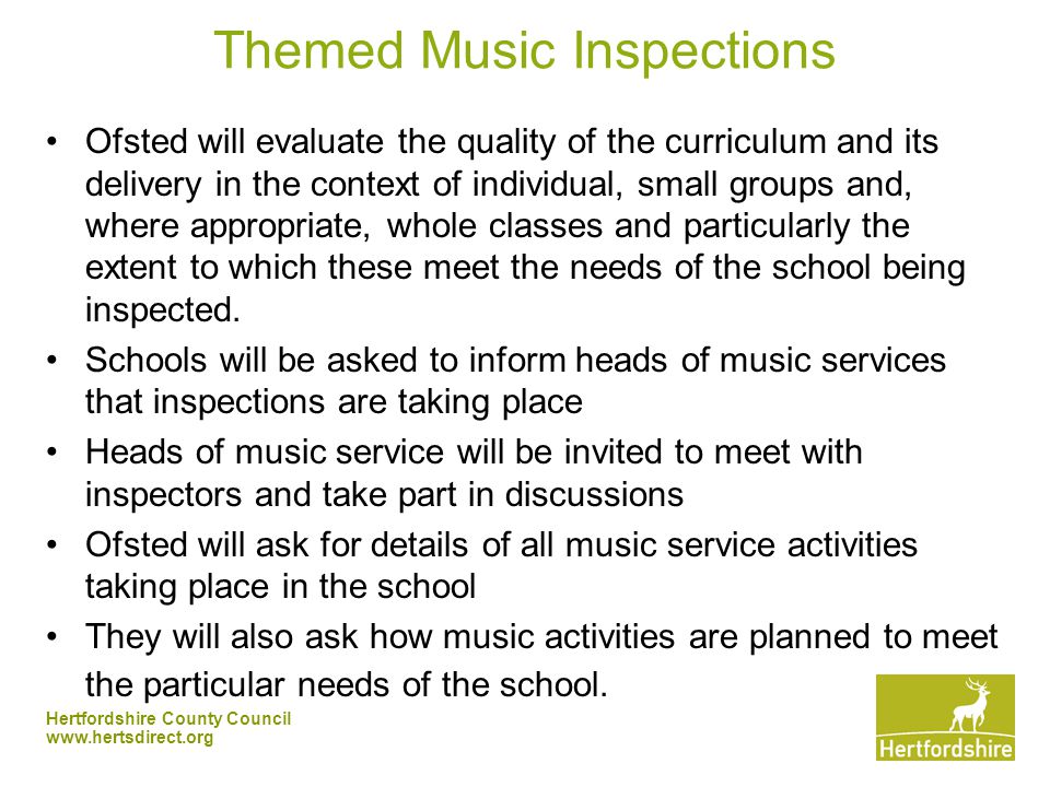Hertfordshire County Council   Themed Music Inspections Ofsted will evaluate the quality of the curriculum and its delivery in the context of individual, small groups and, where appropriate, whole classes and particularly the extent to which these meet the needs of the school being inspected.