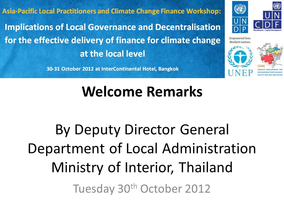 Welcome Remarks By Deputy Director General Department of Local Administration Ministry of Interior, Thailand Tuesday 30 th October 2012