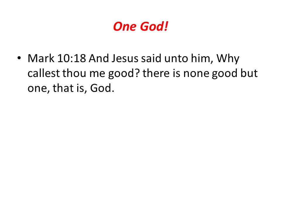 One God. Mark 10:18 And Jesus said unto him, Why callest thou me good.