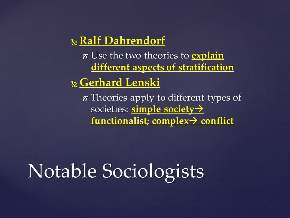   Ralf Dahrendorf  Use the two theories to  Use the two theories to explain different aspects of stratification   Gerhard Lenski  Theories apply to different types of societies:  Theories apply to different types of societies: simple society  functionalist; complex  conflict Notable Sociologists
