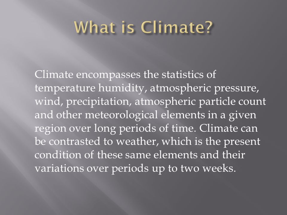 Climate encompasses the statistics of temperature humidity, atmospheric pressure, wind, precipitation, atmospheric particle count and other meteorological elements in a given region over long periods of time.