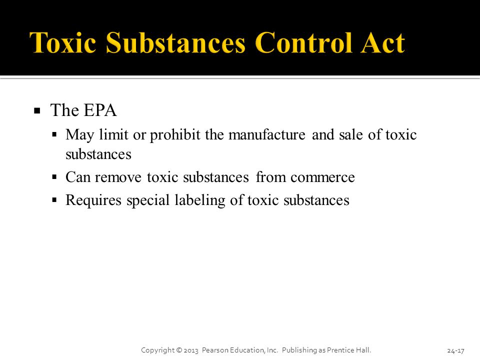  The EPA  May limit or prohibit the manufacture and sale of toxic substances  Can remove toxic substances from commerce  Requires special labeling of toxic substances Copyright © 2013 Pearson Education, Inc.