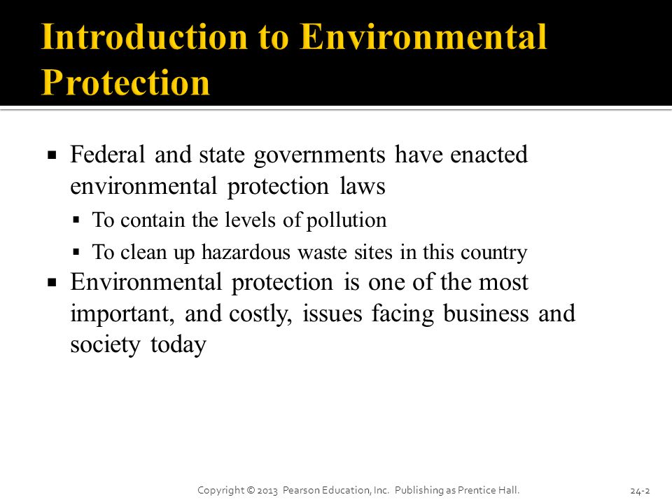  Federal and state governments have enacted environmental protection laws  To contain the levels of pollution  To clean up hazardous waste sites in this country  Environmental protection is one of the most important, and costly, issues facing business and society today Copyright © 2013 Pearson Education, Inc.