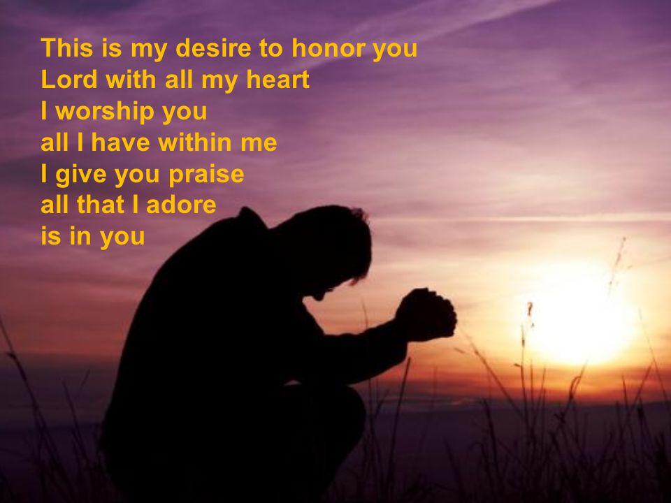 This is my desire to honor you Lord with all my heart I worship you all I have within me I give you praise all that I adore is in you