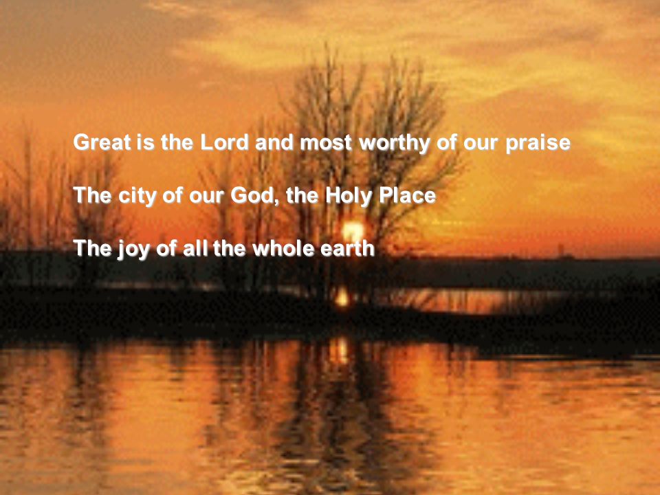 Great is the Lord and most worthy of our praise The city of our God, the Holy Place The joy of all the whole earth