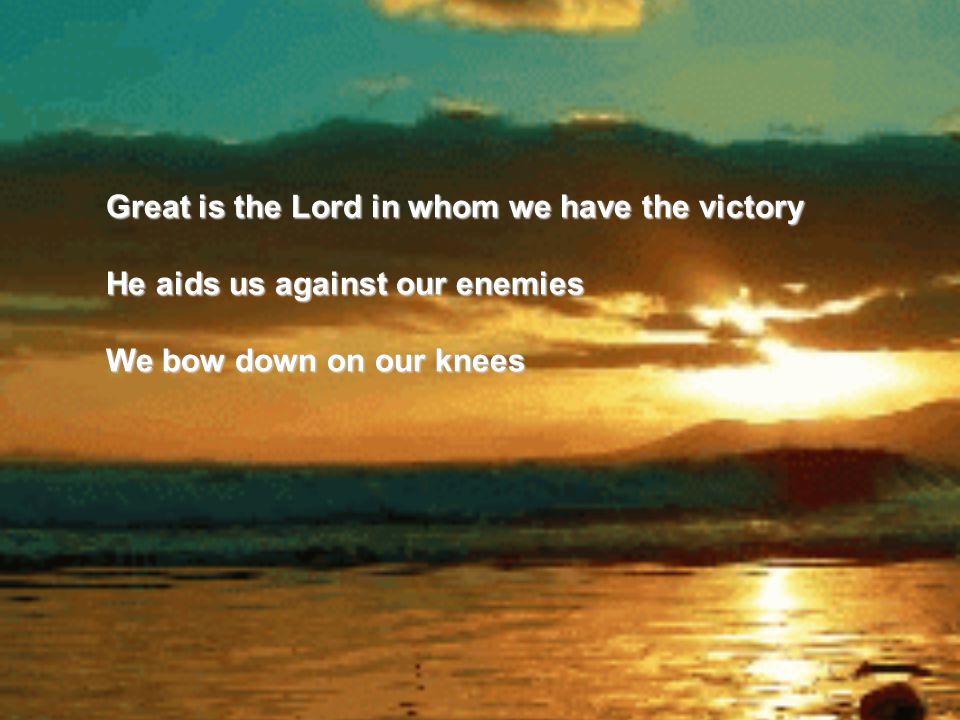 Great is the Lord in whom we have the victory He aids us against our enemies We bow down on our knees