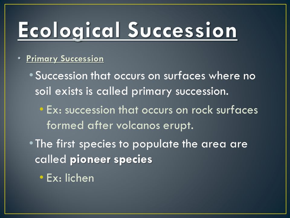 Primary Succession Primary Succession Succession that occurs on surfaces where no soil exists is called primary succession.