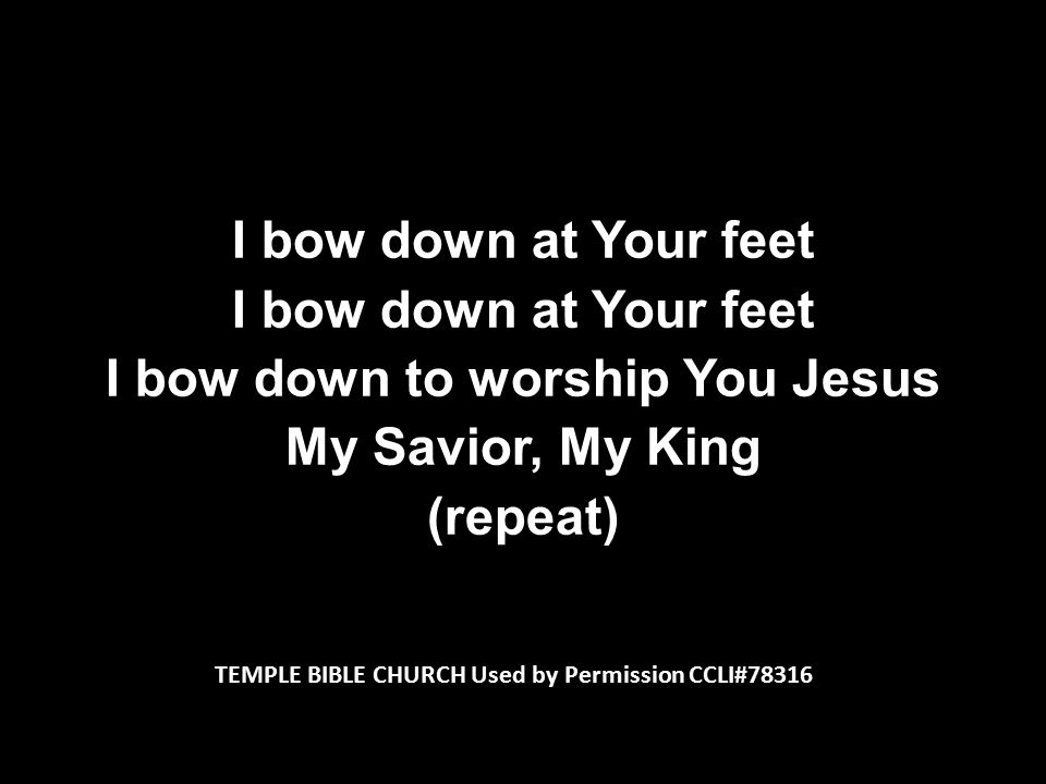 I bow down at Your feet I bow down to worship You Jesus My Savior, My King (repeat) I bow down at Your feet I bow down to worship You Jesus My Savior, My King (repeat) TEMPLE BIBLE CHURCH Used by Permission CCLI#78316
