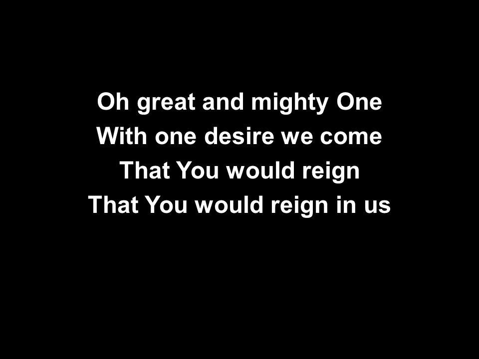 Oh great and mighty One With one desire we come That You would reign That You would reign in us