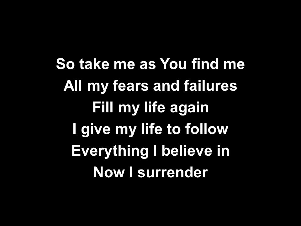 So take me as You find me All my fears and failures Fill my life again I give my life to follow Everything I believe in Now I surrender