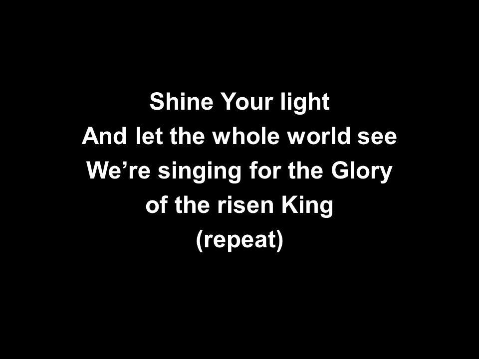 Shine Your light And let the whole world see We’re singing for the Glory of the risen King (repeat)