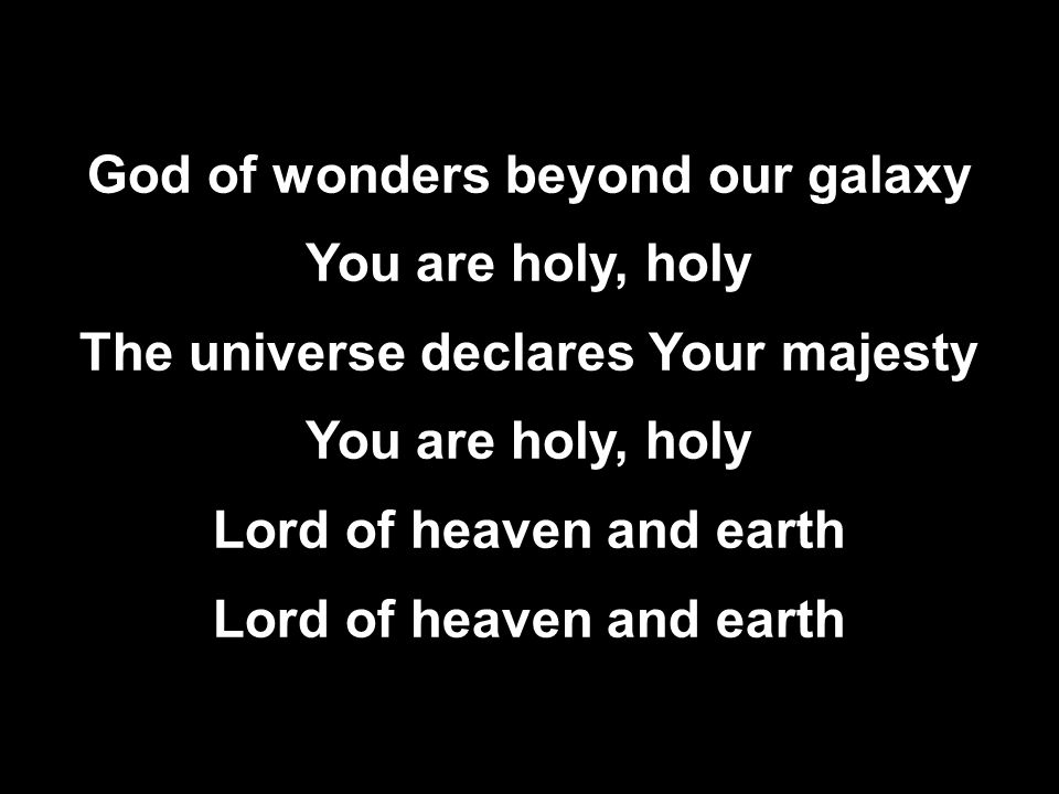 God of wonders beyond our galaxy You are holy, holy The universe declares Your majesty You are holy, holy Lord of heaven and earth God of wonders beyond our galaxy You are holy, holy The universe declares Your majesty You are holy, holy Lord of heaven and earth