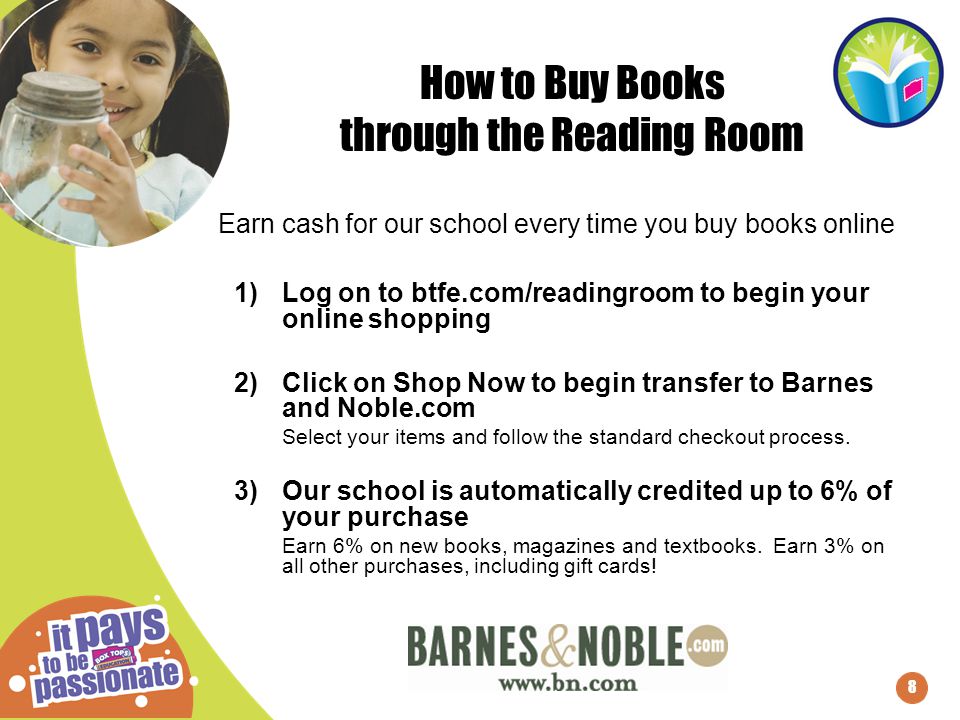 8 1)Log on to btfe.com/readingroom to begin your online shopping 2)Click on Shop Now to begin transfer to Barnes and Noble.com Select your items and follow the standard checkout process.