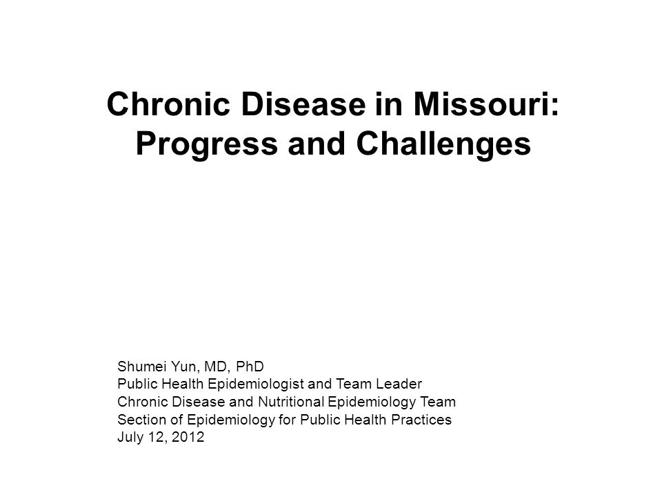Chronic Disease in Missouri: Progress and Challenges Shumei Yun, MD, PhD Public Health Epidemiologist and Team Leader Chronic Disease and Nutritional Epidemiology Team Section of Epidemiology for Public Health Practices July 12, 2012
