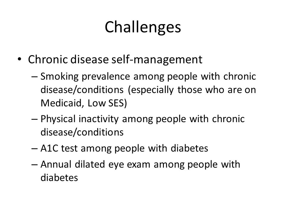 Challenges Chronic disease self-management – Smoking prevalence among people with chronic disease/conditions (especially those who are on Medicaid, Low SES) – Physical inactivity among people with chronic disease/conditions – A1C test among people with diabetes – Annual dilated eye exam among people with diabetes
