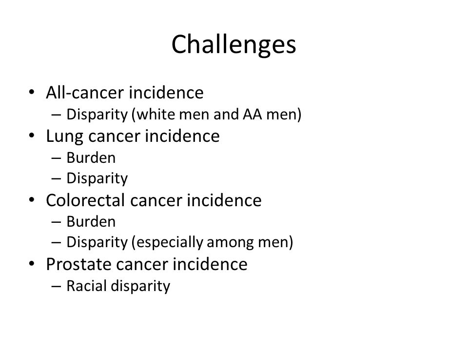 Challenges All-cancer incidence – Disparity (white men and AA men) Lung cancer incidence – Burden – Disparity Colorectal cancer incidence – Burden – Disparity (especially among men) Prostate cancer incidence – Racial disparity